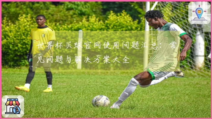 世界杯买球官网使用问题汇总:常见问题与解决方案大全