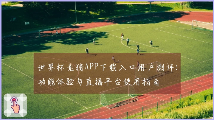 世界杯竞猜APP下载入口用户测评:功能体验与直播平台使用指南