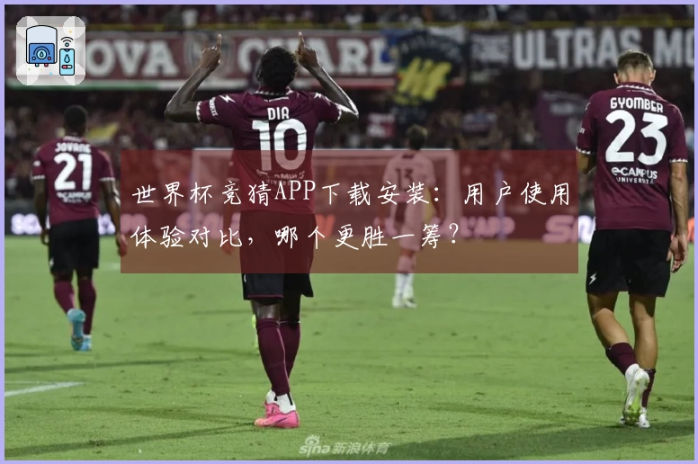 世界杯竞猜APP下载安装：用户使用体验对比，哪个更胜一筹？