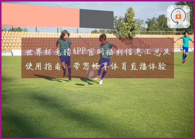 世界杯竞猜APP官网福利信息汇总及使用指南，带您畅享体育直播体验