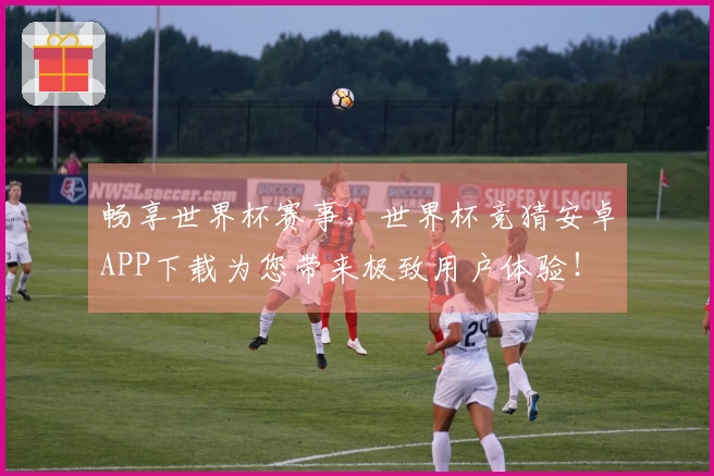 畅享世界杯赛事，世界杯竞猜安卓APP下载为您带来极致用户体验！