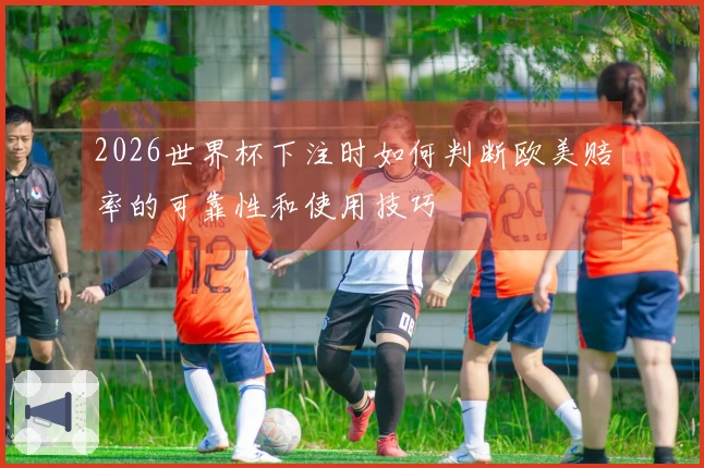 2026世界杯下注时如何判断欧美赔率的可靠性和使用技巧