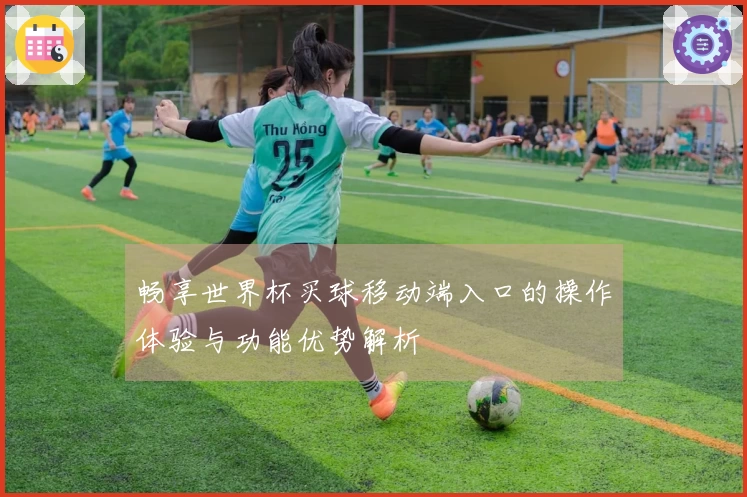 畅享世界杯买球移动端入口的操作体验与功能优势解析