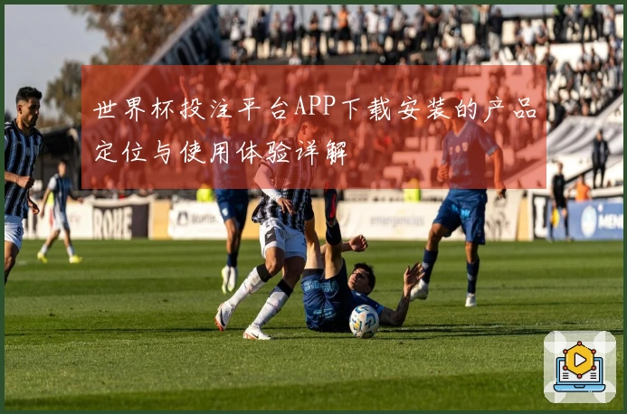世界杯投注平台APP下载安装的产品定位与使用体验详解