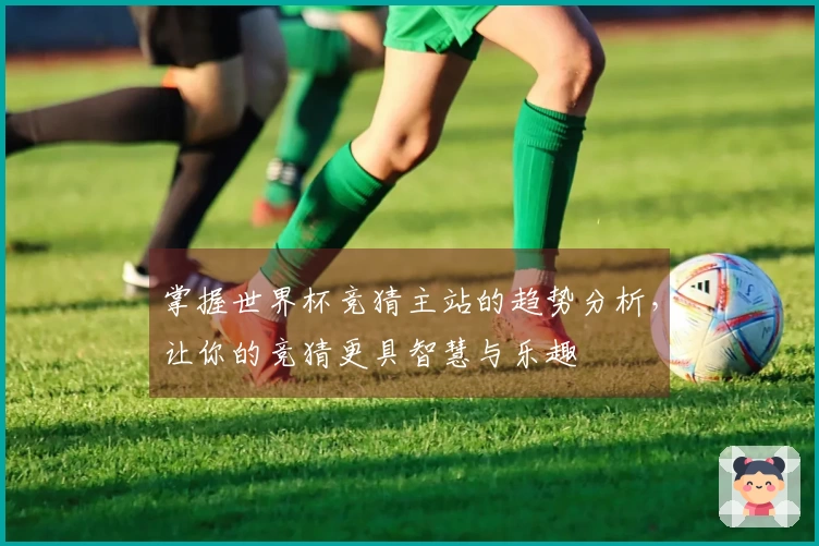 掌握世界杯竞猜主站的趋势分析，让你的竞猜更具智慧与乐趣
