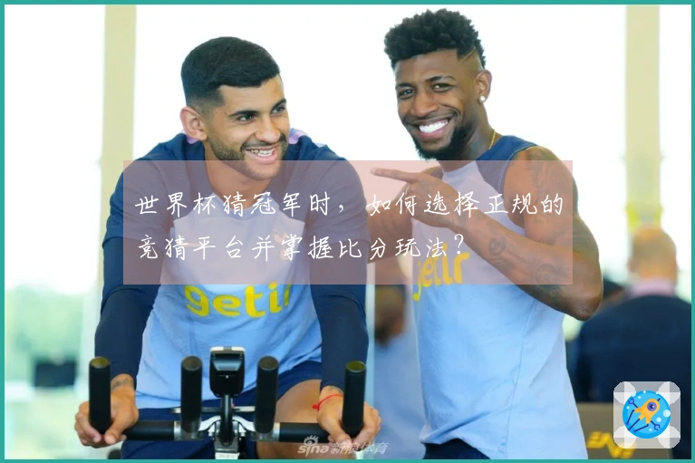 世界杯猜冠军时，如何选择正规的竞猜平台并掌握比分玩法？