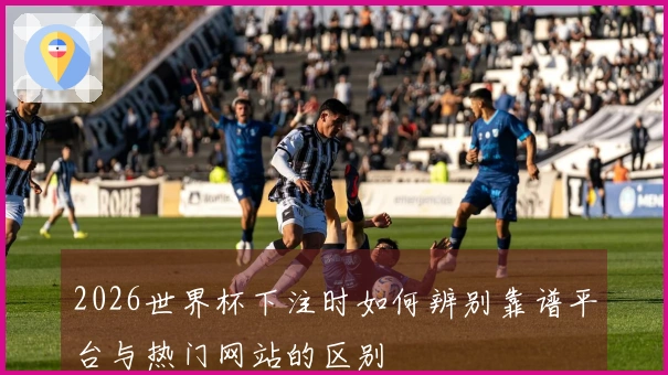 2026世界杯下注时如何辨别靠谱平台与热门网站的区别