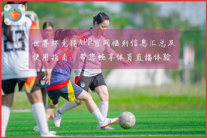 世界杯竞猜APP官网福利信息汇总及使用指南，带您畅享体育直播体验