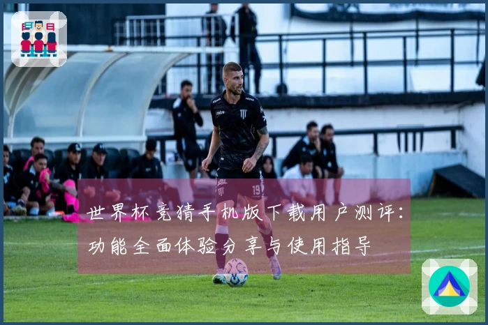 世界杯竞猜手机版下载用户测评：功能全面体验分享与使用指导