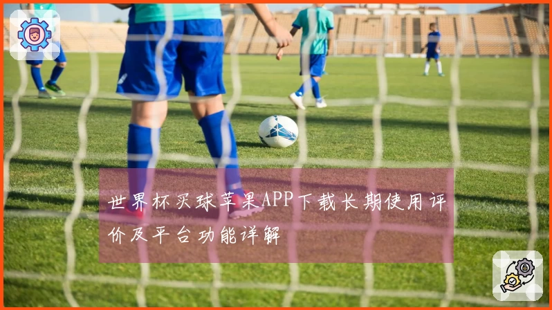 世界杯买球苹果APP下载长期使用评价及平台功能详解