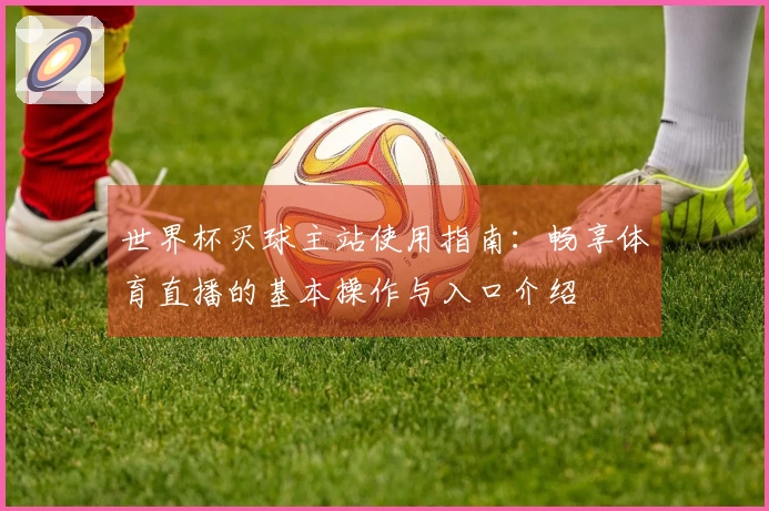 世界杯买球主站使用指南：畅享体育直播的基本操作与入口介绍
